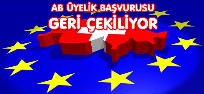 AB ÜYELİK BAŞVURUSU GERİ ÇEKİLİYOR