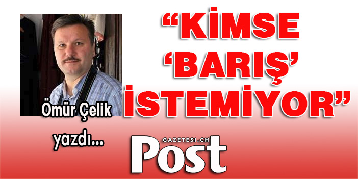 Ömür Çelik yazdı: Kimse ‘barış’ istemiyor