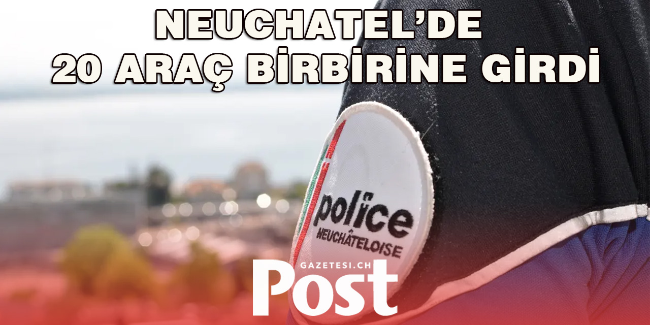 NEUCHATEL’DE 20 ARAÇ BİRBİRİNE GİRDİ