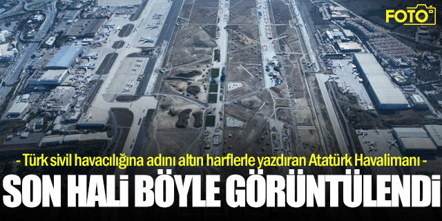 Atatürk Havalimanı'nın son hali böyle görüntüledi