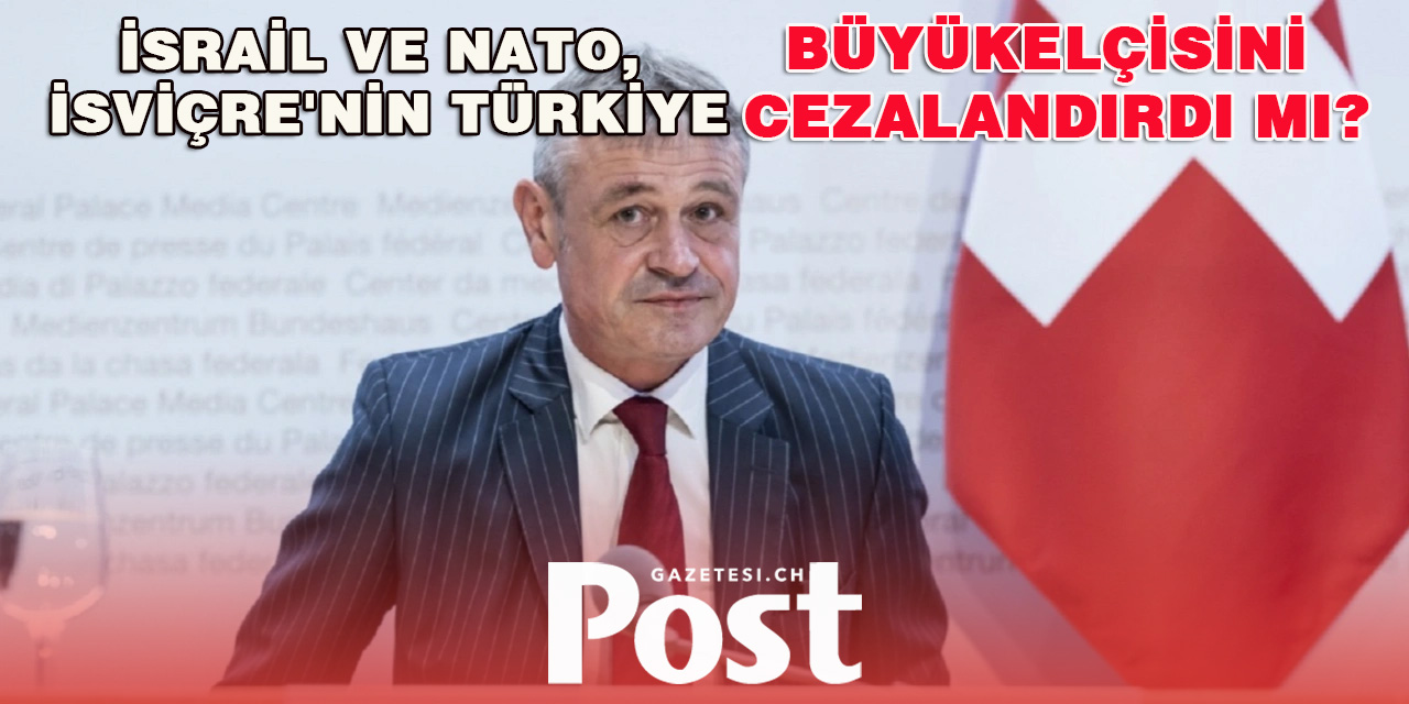 İsrail ve NATO, İsviçre'nin Türkiye büyükelçisini cezalandırdı mı?