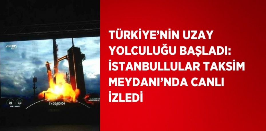 Türkiye’nin uzay yolculuğu başladı: İstanbullular Taksim Meydanı’nda canlı izledi