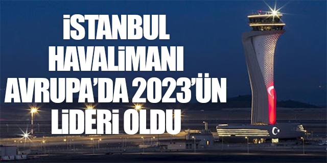 İstanbul Havalimanı Avrupa'da 2023'ün lideri oldu