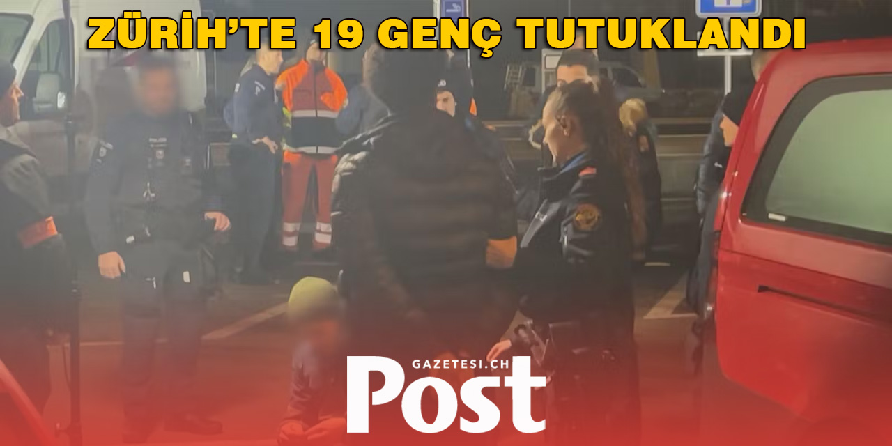 ZÜRİH’TE 19 GENÇ TUTUKLANDI