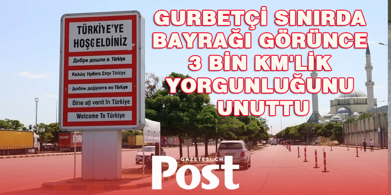 Gurbetçilerin yorgunluğu sınırda Türk bayrağını görünce bitiyor