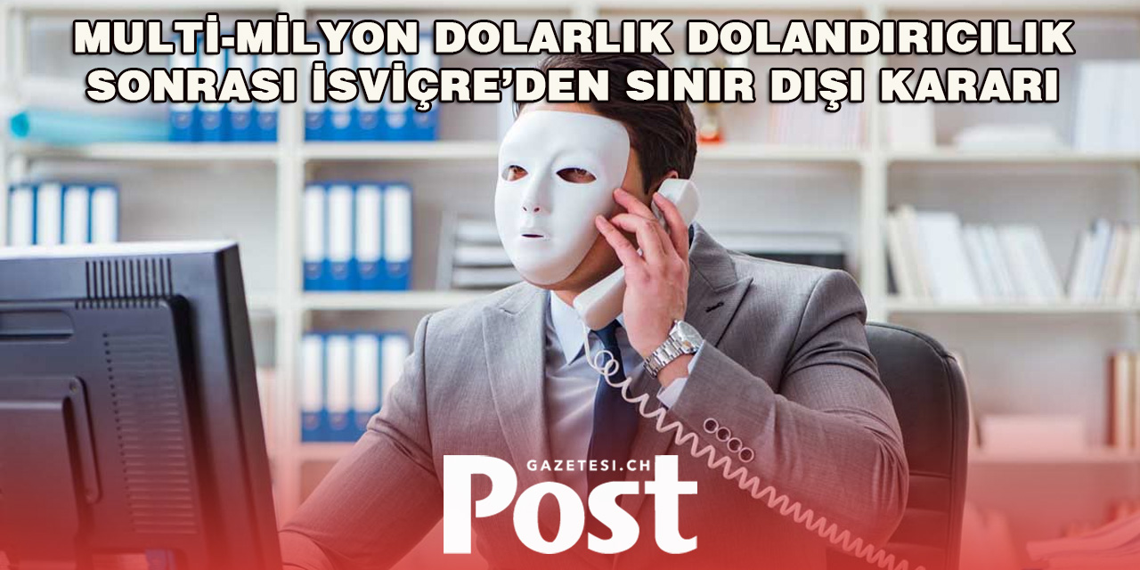 Multİ-mİlyon dolarlık dolandırıcılık sonrası İsviçre’den sınır dışı kararı