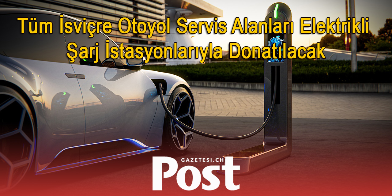 Tüm İsviçre Otoyol Servis Alanları Elektrikli Şarj İstasyonlarıyla Donatılacak