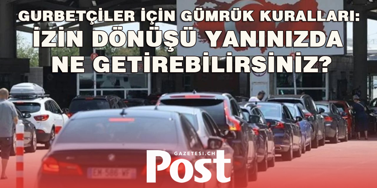 Gurbetçiler için gümrük kuralları: İzin dönüşü yanınızda ne getirebilirsiniz?