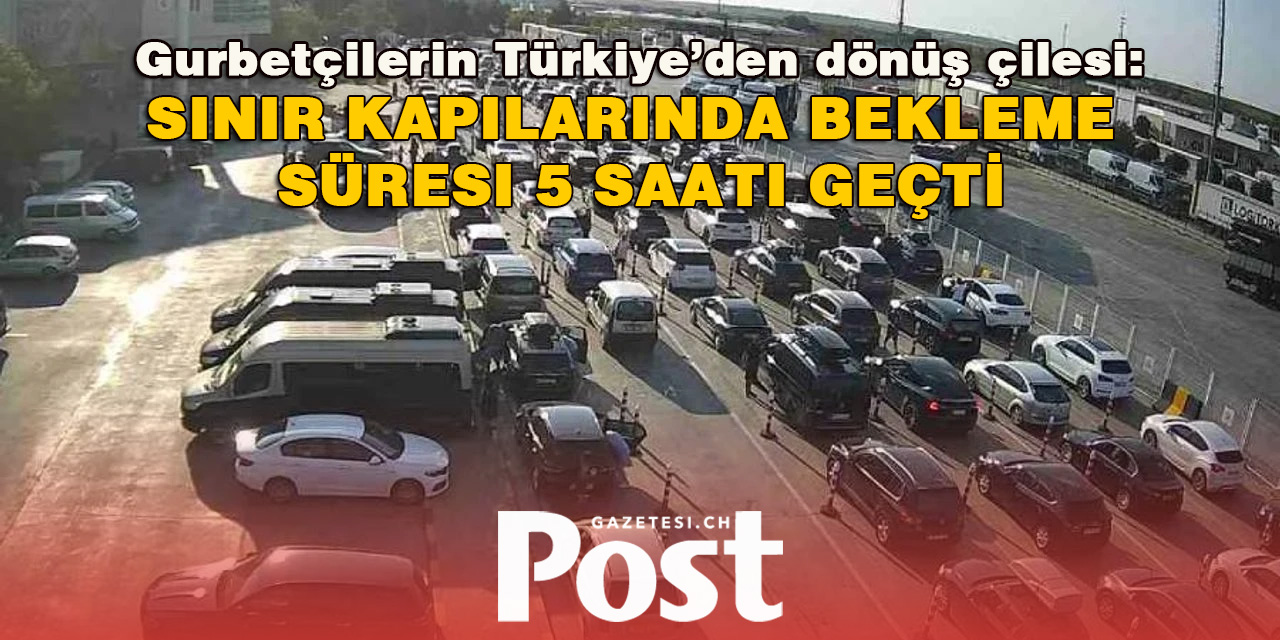 Gurbetçilerin Türkiye’den dönüş çilesi: Sınır kapılarında bekleme süresi 5 saati geçti