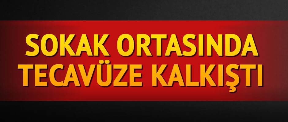 SOKAK ORTASINDA TECAVÜZ