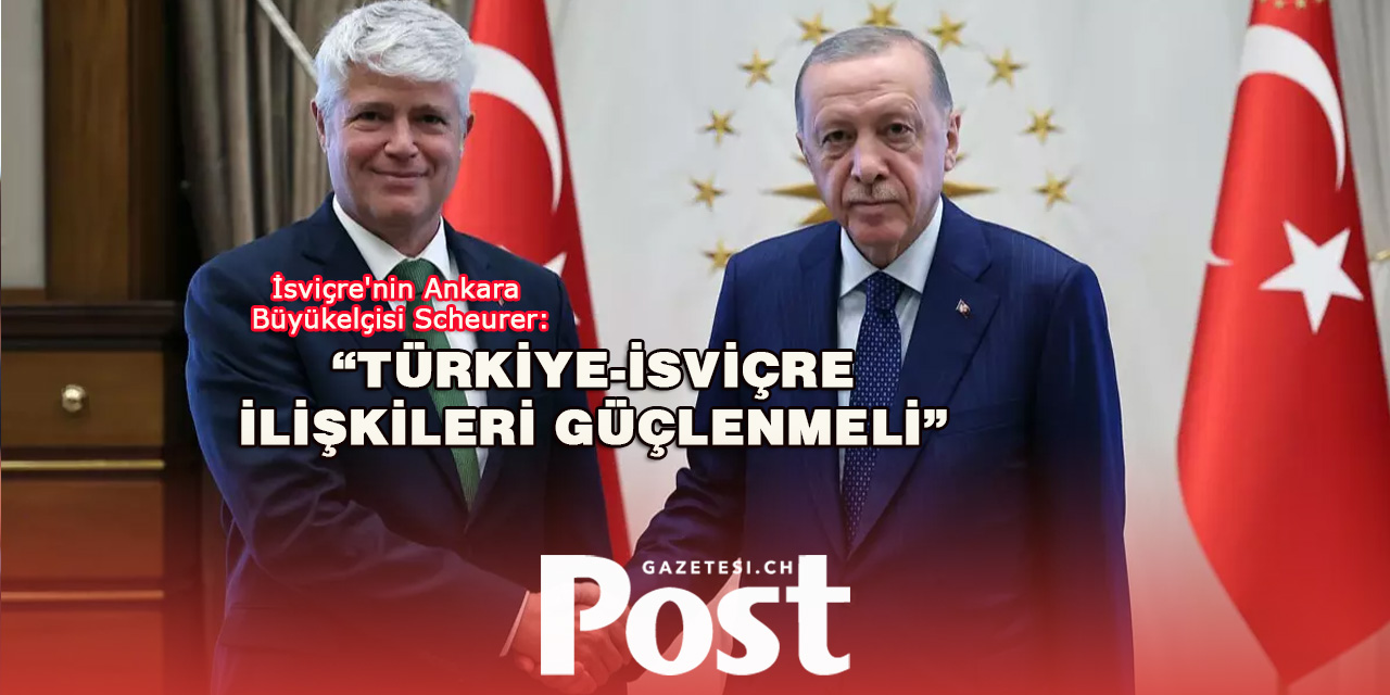 İsviçre'nin Ankara Büyükelçisi Scheurer, ülkesiyle Türkiye arasındaki ilişkileri güçlendirmeyi amaçlıyor