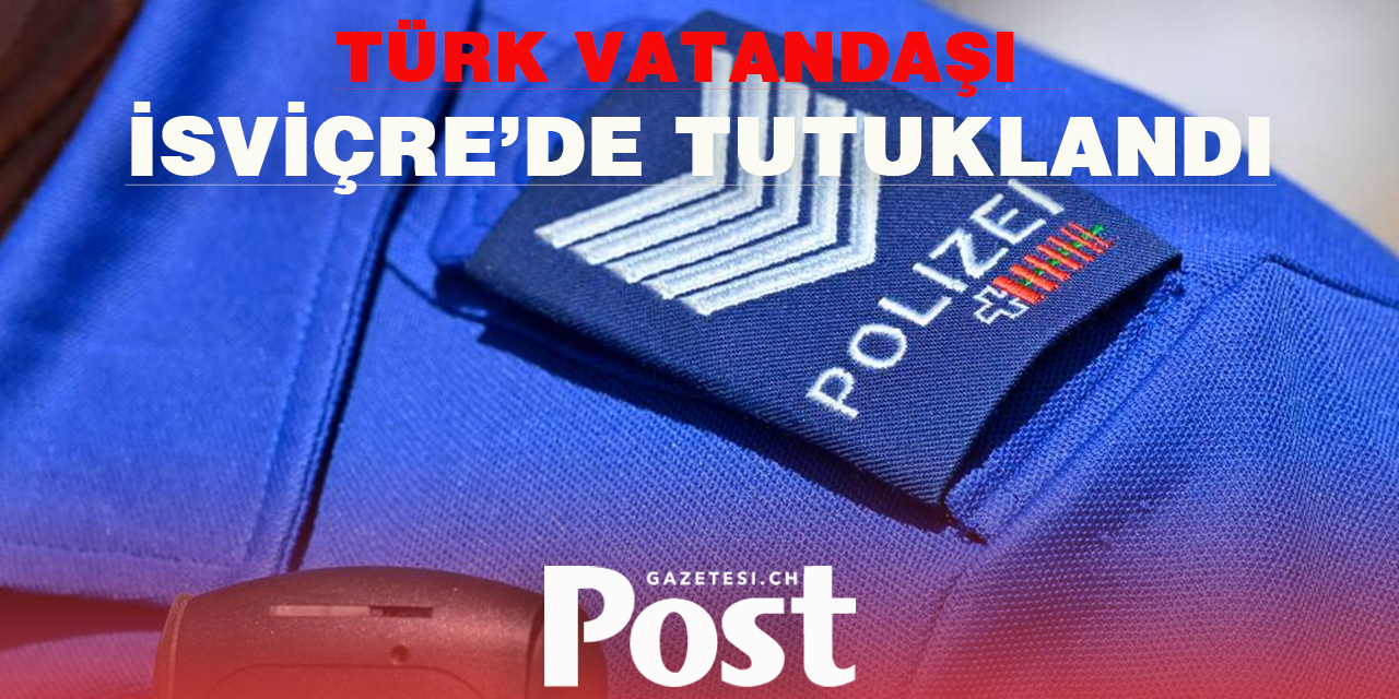 TÜRK VATANDAŞI İSVİÇRE’DE TUTUKLANDI