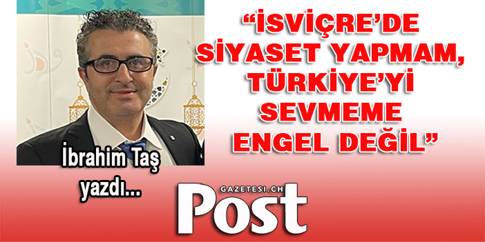 İSVİÇRE’DE SİYASET YAPMAM, TÜRKİYE’Yİ SEVMEME ENGEL DEĞİL