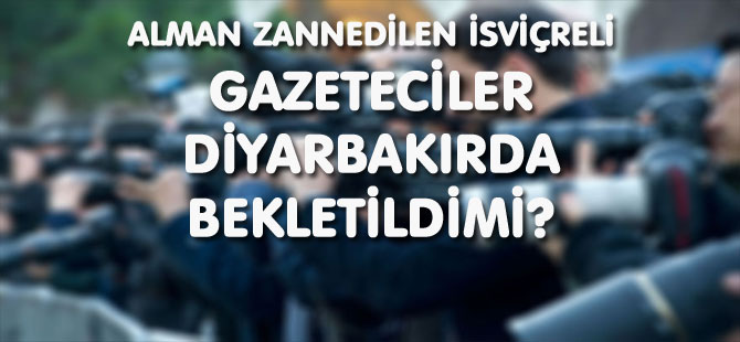 ALMAN ZANNEDİLEN İSVİÇRELİ GAZETECİLER DİYARBAKIRDA BEKLETİLDİMİ?