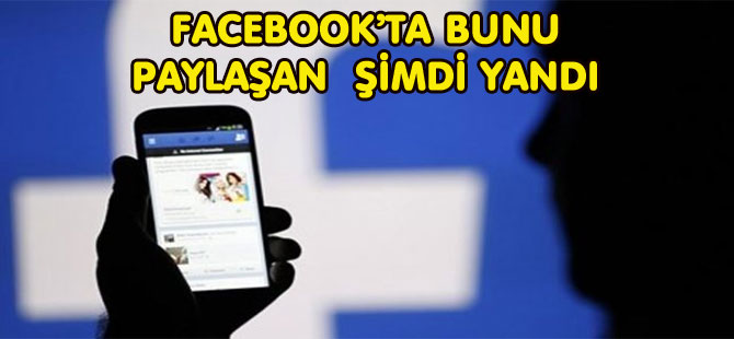 FACEBOOK’TA BUNU PAYLAŞAN  ŞİMDİ YANDI