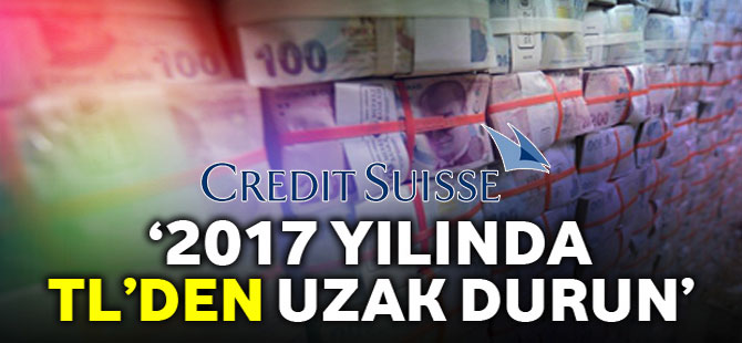 CREDİT SUİSSE: 2017’DE TL’DEN UZAK DURUN“