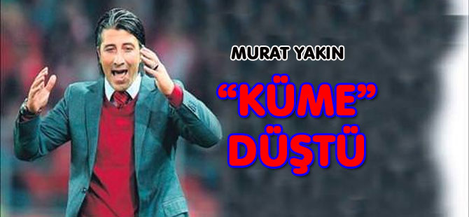 MURAT YAKIN “KÜME” DÜŞTÜ