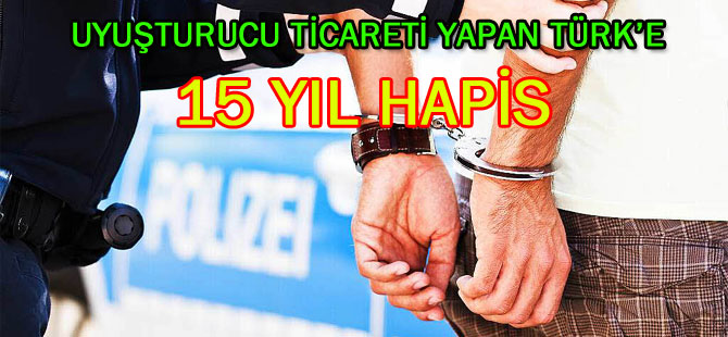 UYUŞTURUCU TİCARETİ YAPAN TÜRK’E 15 YIL HAPİS