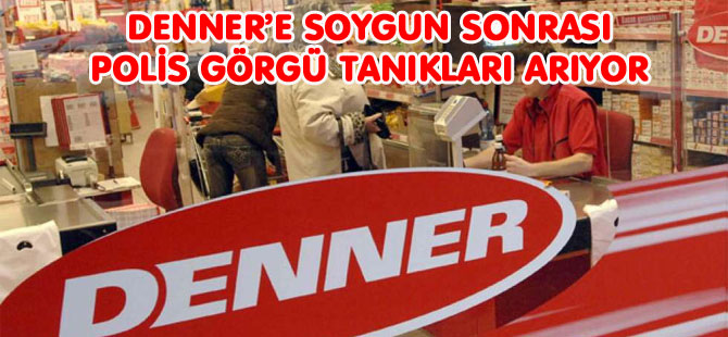 DENNER’E SOYGUN SONRASI POLİS GÖRGÜ TANIKLARI ARIYOR