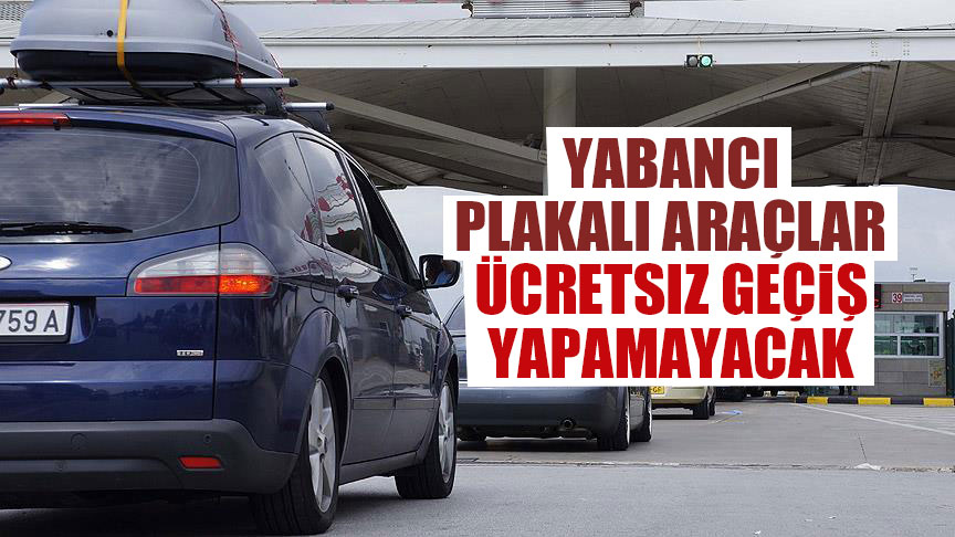 Yabancı plakalı araçlar ücretsiz geçiş yapamayacak