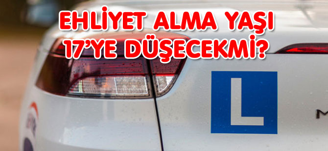 EHLİYET ALMA YAŞI 17’YE DÜŞECEKMİ?