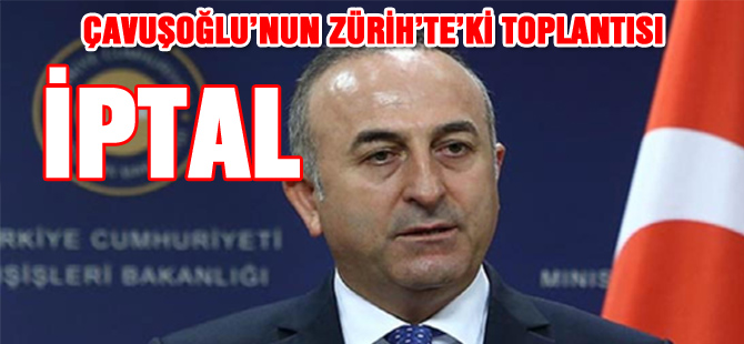 ÇAVUŞOĞLU’NUN ZÜRİH’TE’Kİ TOPLANTISI İPTAL