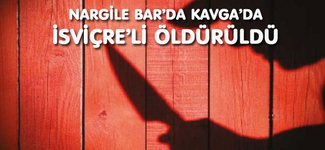 NARGİLE BAR’DA KAVGA’DA İSVİÇRE’Lİ ÖLDÜRÜLDÜ