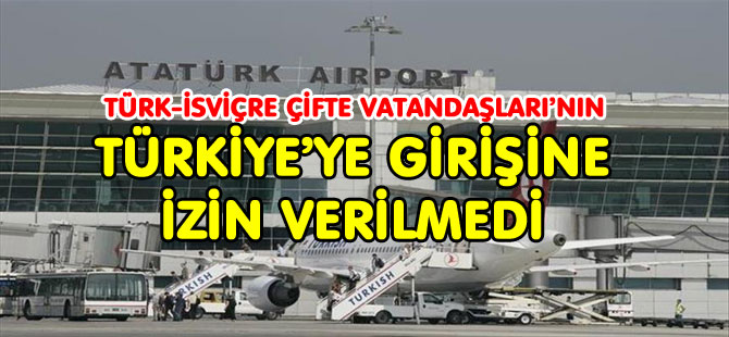 "İSVİÇRE'Lİ" LERE TÜRKİYE’YE GİRİŞİNE İZİN VERİLMEDİ