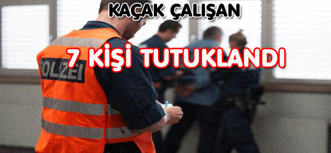 KAÇAK ÇALIŞAN 7 KİŞİ TUTUKLANDI