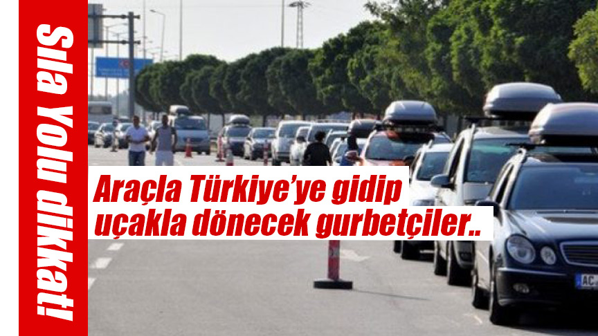 Sıla Yolu Dikkat: Araçla Türkiye’ye gidip uçakla dönecek gurbetçiler