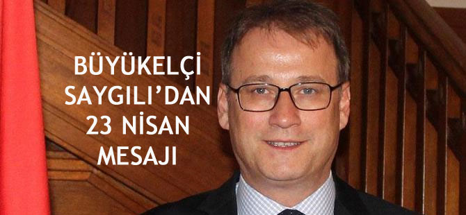 BÜYÜKELÇİ SAYGILI’DAN 23 NİSAN MESAJI