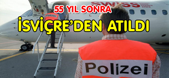 55 YIL SONRA İSVİÇRE’DEN ATILDI