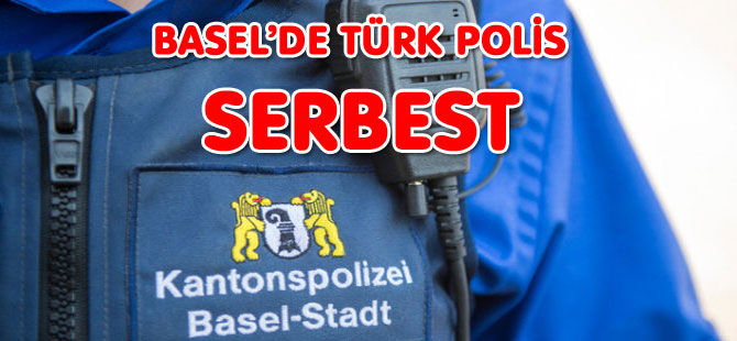 BASEL’DE TÜRK KÖKENLİ POLİS TEKRAR SERBEST