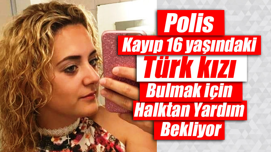 Polis Kayıp 16 yaşındaki Türk kızı Bulmak İçin Halktan Yardım Bekliyor