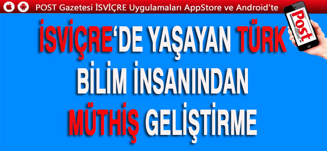 İSVİÇRE‘DE YAŞAYAN TÜRK BİLİM İNSANINDAN MÜTHİŞ GELİŞTİRME