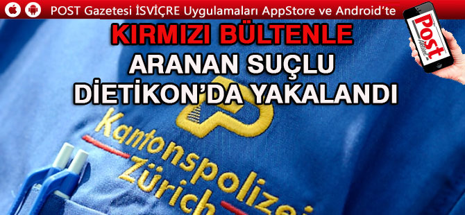 KIRMIZI BÜLTENLE ARANAN ŞAHIS DİETİKON’DA YAKALANDI