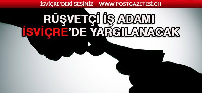 Rüşvetçi iş adamı İsviçre’de yargılanacak